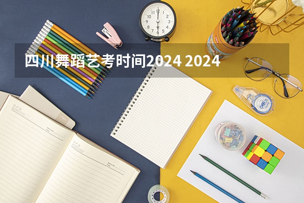 四川舞蹈艺考时间2024 2024年艺考考试流程发布