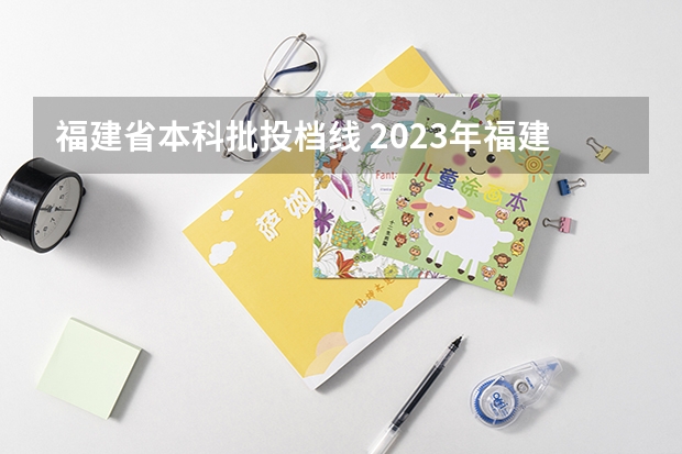 福建省本科批投档线 2023年福建省高考投档线