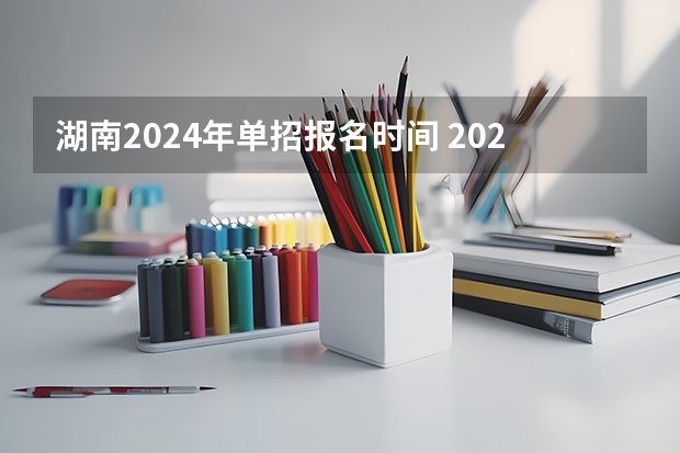 湖南2024年单招报名时间 2024高考报名时间湖南