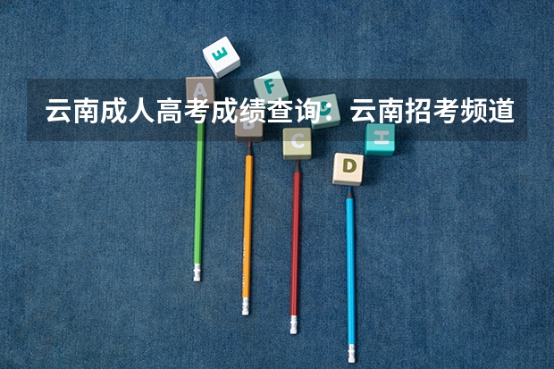 云南成人高考成绩查询：云南招考频道查询入口？（云南自考成绩查询（云南自考成绩查询入口）？）
