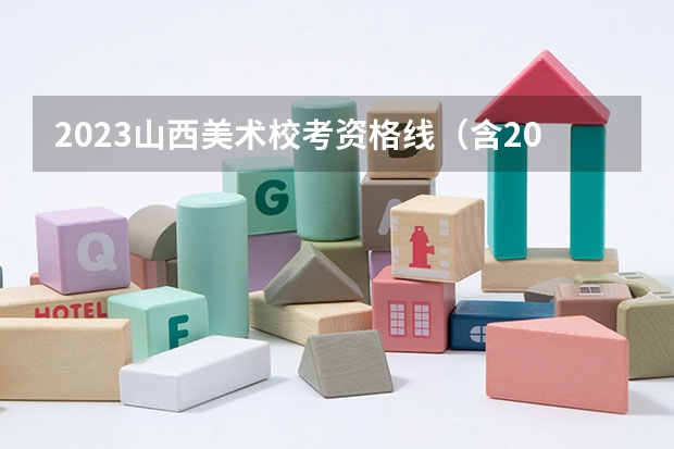 2023山西美术校考资格线（含2022历年） 2022年各省市美术类统（联）考合格线汇总！