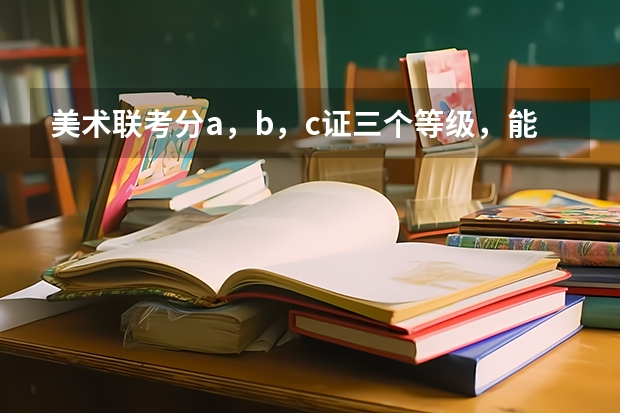 美术联考分a，b，c证三个等级，能不能告诉我a，b，c证分别能报什么学校