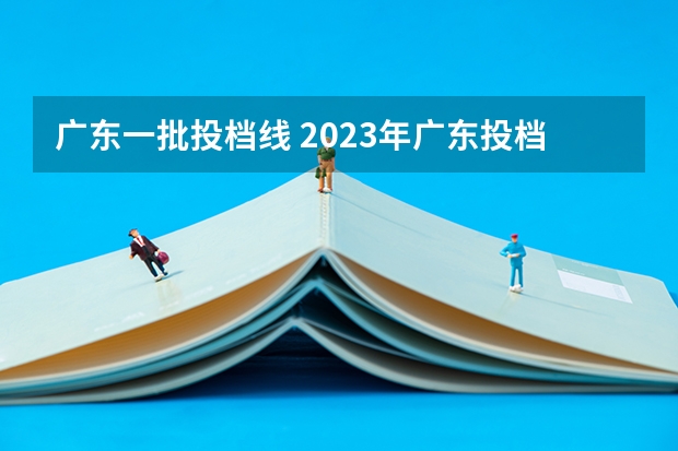 广东一批投档线 2023年广东投档分数线一览表
