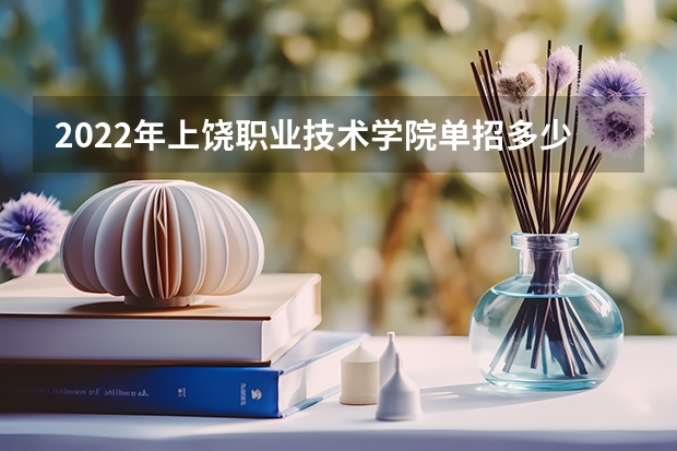 2022年上饶职业技术学院单招多少人