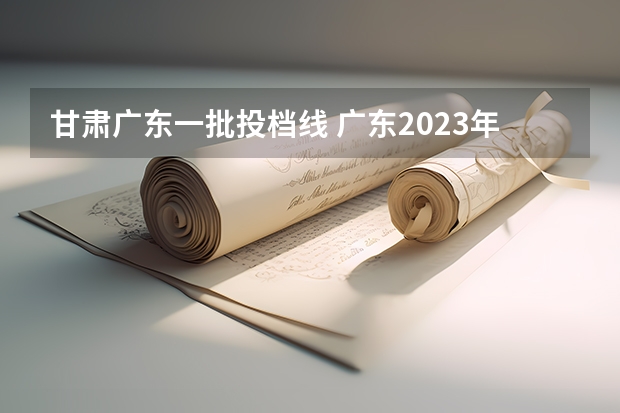 甘肃广东一批投档线 广东2023年投档线