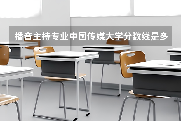 播音主持专业中国传媒大学分数线是多少？