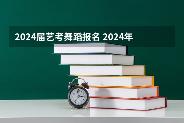 2024届艺考舞蹈报名 2024年艺考的时间安排是怎样的？