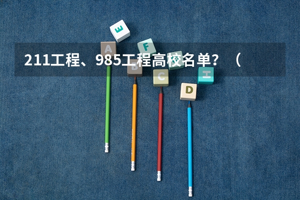 211工程、985工程高校名单？（国内211和985大学名单，要全部）