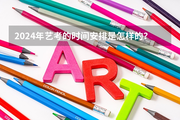 2024年艺考的时间安排是怎样的？（艺考报名时间2024）