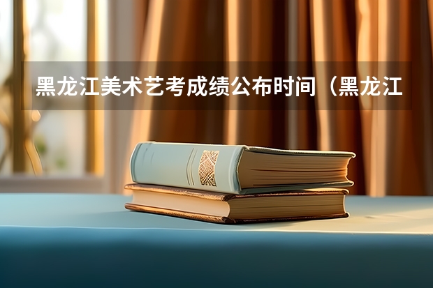 黑龙江美术艺考成绩公布时间（黑龙江高校艺术类专业统考一分一段表汇总）