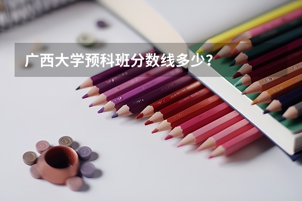 广西大学预科班分数线多少？