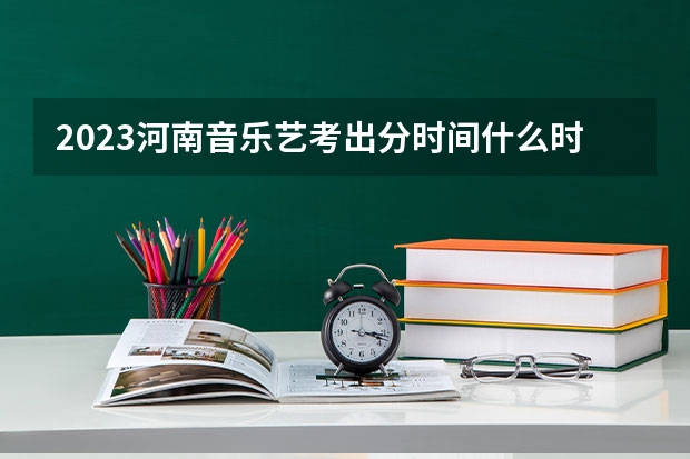 2023河南音乐艺考出分时间什么时候公布？