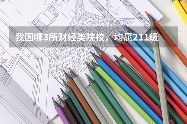 我国哪3所财经类院校，均属211级别，却丝毫不输部分985？ 财经类大学985、211名单