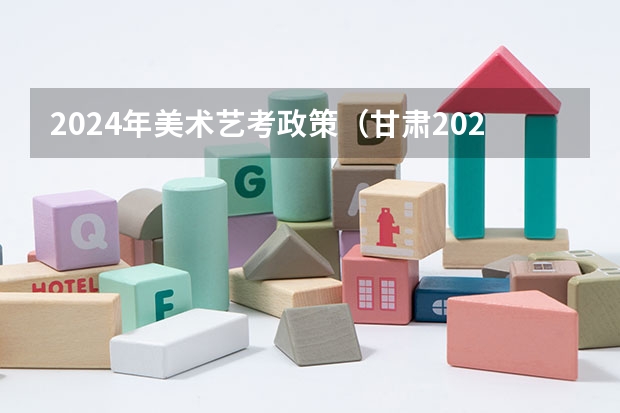2024年美术艺考政策（甘肃2024届艺术统考时间）