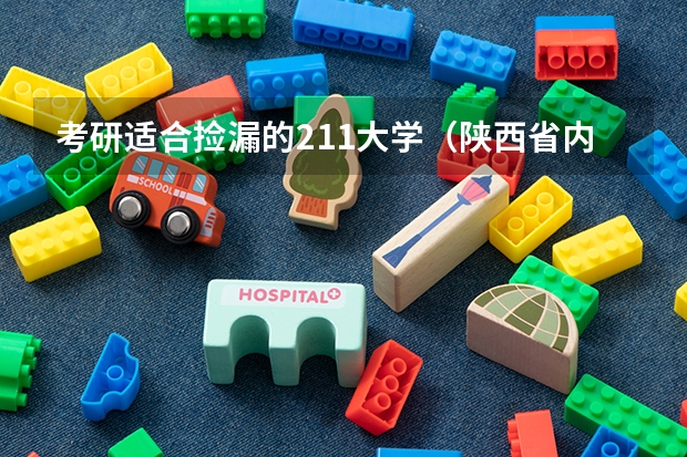 考研适合捡漏的211大学（陕西省内哪所211大学最差？）