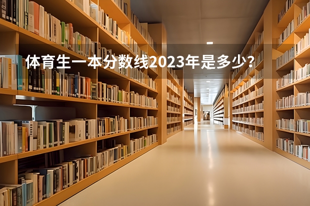 体育生一本分数线2023年是多少？
