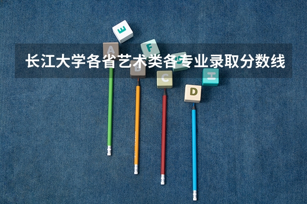 长江大学各省艺术类各专业录取分数线是多少