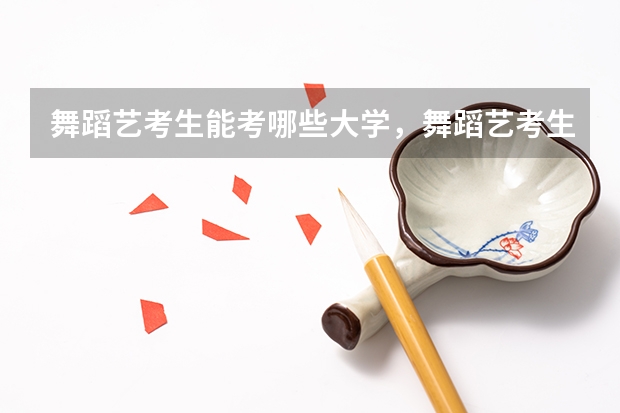 舞蹈艺考生能考哪些大学，舞蹈艺考生考试的内容是什么