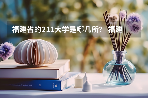 福建省的211大学是哪几所？ 福建985 211有哪几所