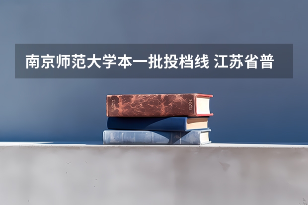 南京师范大学本一批投档线 江苏省普通本科投档线