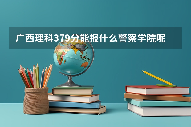 广西理科379分能报什么警察学院呢