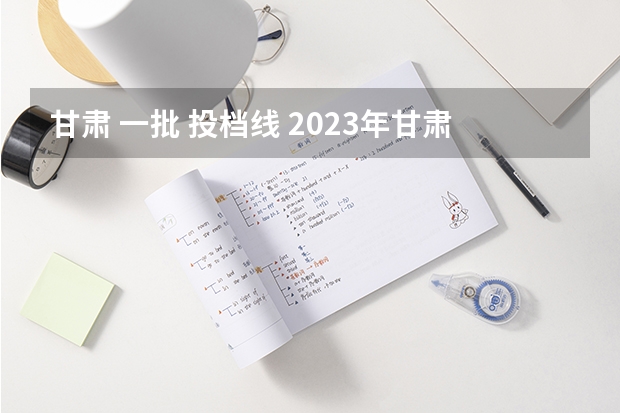 甘肃 一批 投档线 2023年甘肃省高考投档线