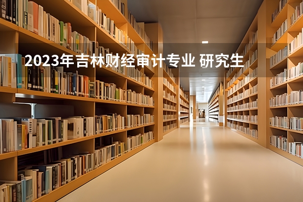 2023年吉林财经审计专业 研究生的录取分数线（2023长春金融高等专科学校单招分数线）