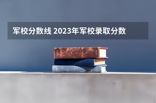 军校分数线 2023年军校录取分数线