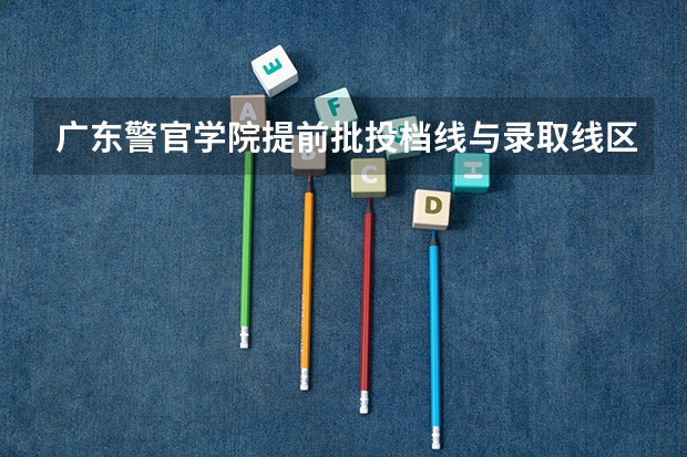 广东警官学院提前批投档线与录取线区别 江苏省高考提前批投档线