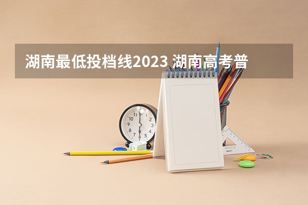 湖南最低投档线2023 湖南高考普通批投档线