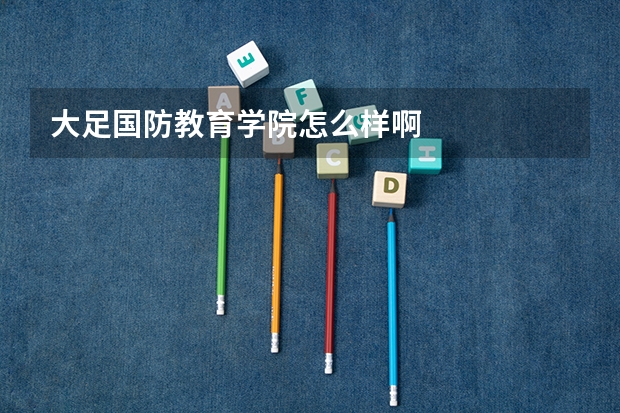 大足国防教育学院怎么样啊