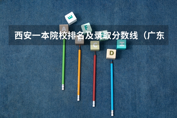 西安一本院校排名及录取分数线（广东各院校投档线及排位）