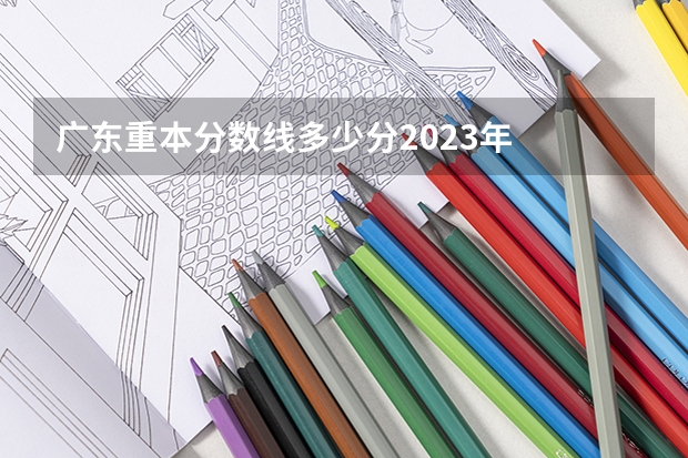 广东重本分数线多少分2023年