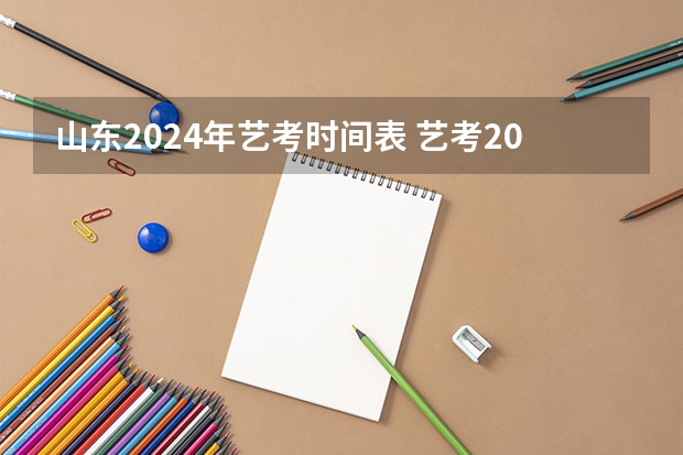 山东2024年艺考时间表 艺考2024文化分要求