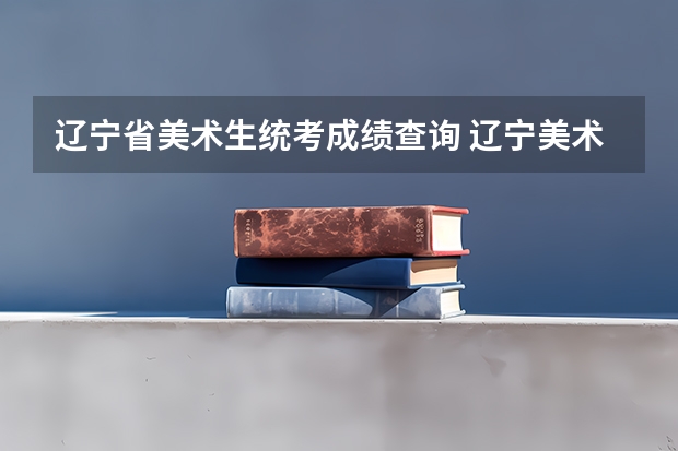 辽宁省美术生统考成绩查询 辽宁美术联考成绩公布时间