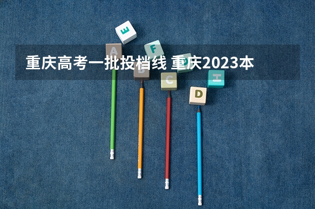 重庆高考一批投档线 重庆2023本科批投档线