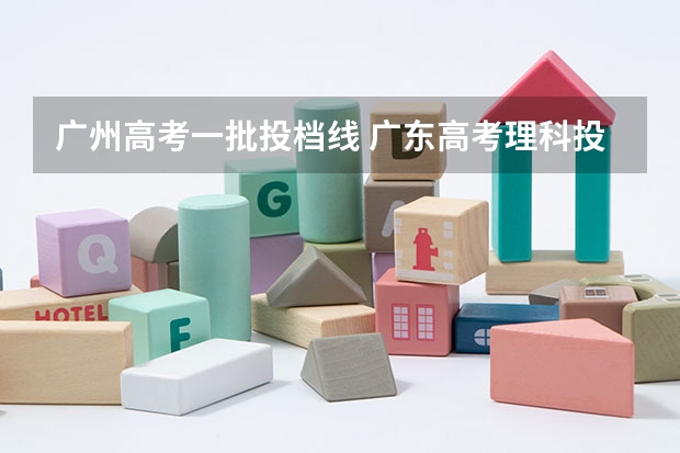 广州高考一批投档线 广东高考理科投档线