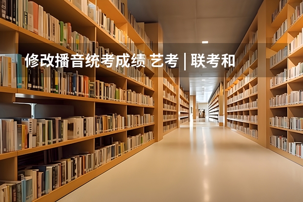 修改播音统考成绩 艺考 | 联考和文化成绩变得越来越重要,艺考上大学可不简单