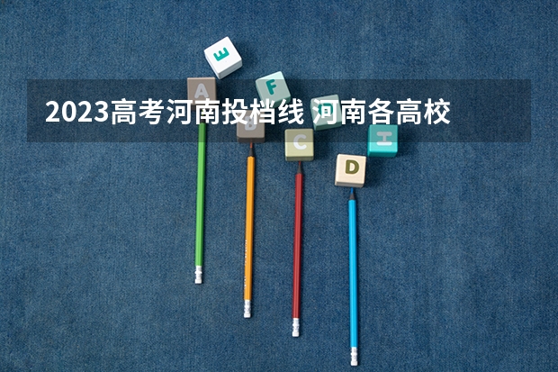 2023高考河南投档线 河南各高校投档线