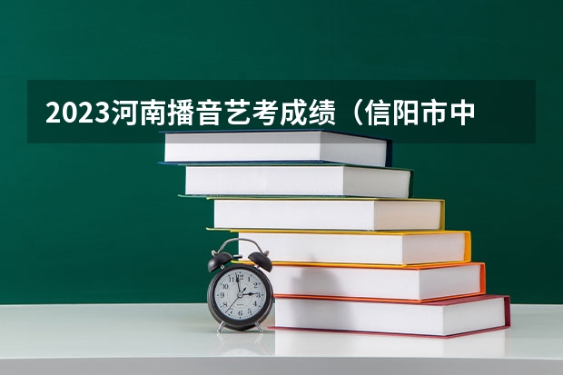 2023河南播音艺考成绩（信阳市中招成绩查询时间）
