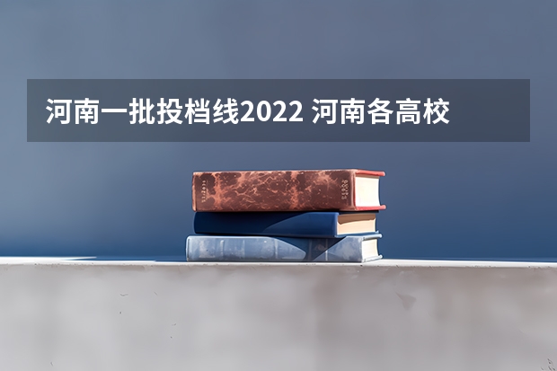 河南一批投档线2022 河南各高校投档线
