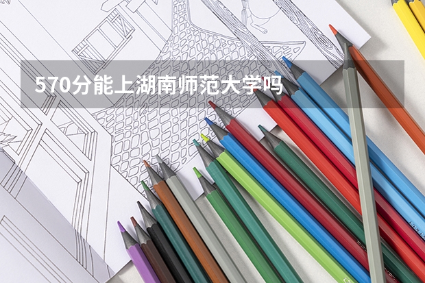 570分能上湖南师范大学吗