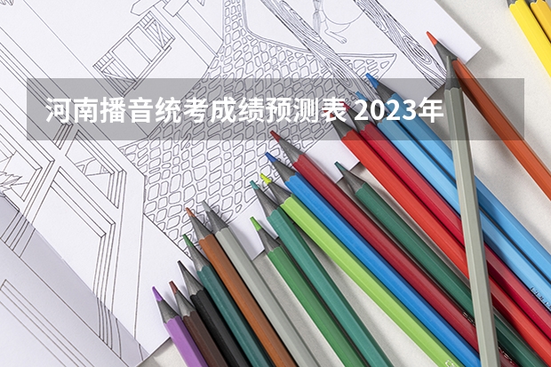 河南播音统考成绩预测表 2023年河南舞蹈艺考分数线