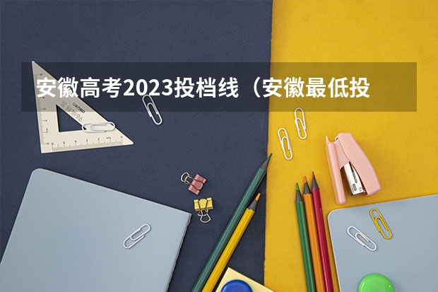 安徽高考2023投档线（安徽最低投档线2023年公布）