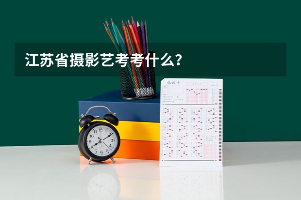 江苏省摄影艺考考什么？