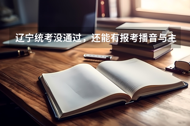 辽宁统考没通过，还能有报考播音与主持专业的学校吗?