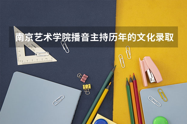 南京艺术学院播音主持历年的文化录取分数是多少