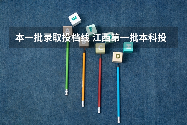 本一批录取投档线 江西第一批本科投档线