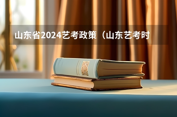 山东省2024艺考政策（山东艺考时间具体时间）