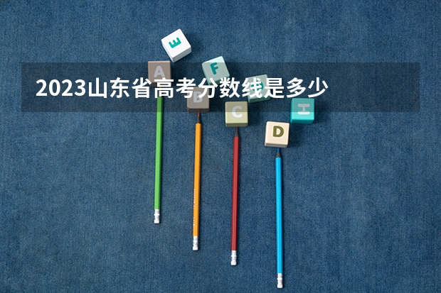 2023山东省高考分数线是多少
